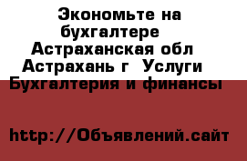 Экономьте на бухгалтере! - Астраханская обл., Астрахань г. Услуги » Бухгалтерия и финансы   